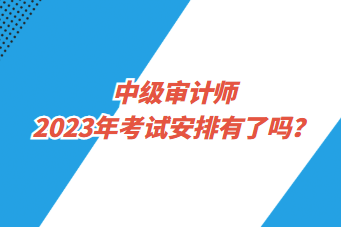 中級審計師2023年考試安排有了嗎？