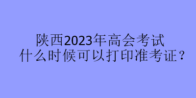 陜西2023年高會(huì)考試什么時(shí)候可以打印準(zhǔn)考證？