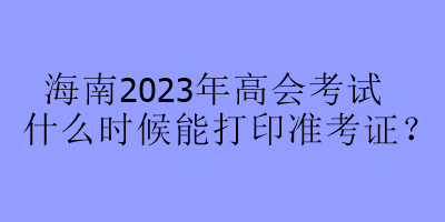 海南2023年高會考試什么時候能打印準(zhǔn)考證？