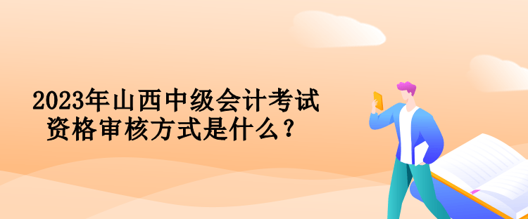 2023年山西中級(jí)會(huì)計(jì)考試資格審核方式是什么？