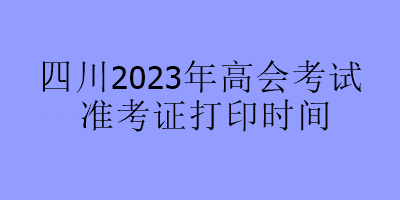 四川2023年高會考試準考證打印時間