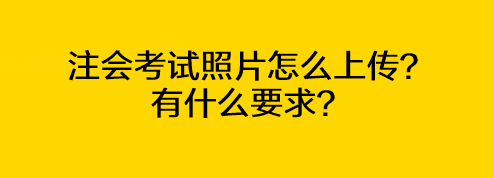 注會(huì)考試照片怎么上傳？有什么要求？