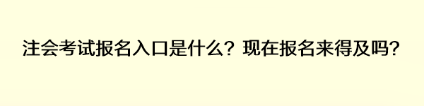 注會考試報名入口是什么？現(xiàn)在報名來得及嗎？