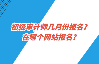 初級(jí)審計(jì)師幾月份報(bào)名？在哪個(gè)網(wǎng)站報(bào)名？