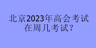 北京2023年高會考試在周幾考試？