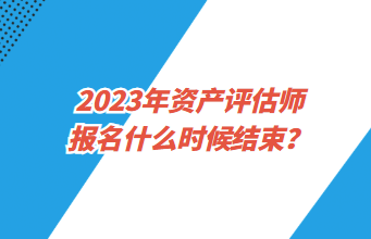 2023年資產(chǎn)評估師報名什么時候結(jié)束？