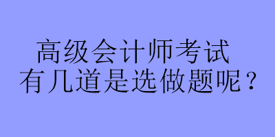 高級會計師考試有幾道是選做題呢？