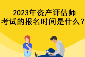 2023年資產(chǎn)評估師考試的報名時間是什么？