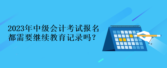 2023年中級(jí)會(huì)計(jì)考試報(bào)名都需要繼續(xù)教育記錄嗎？