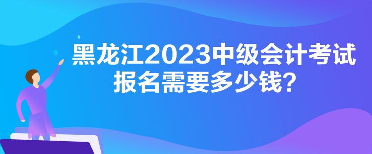 黑龍江2023中級會計考試報名需要多少錢？