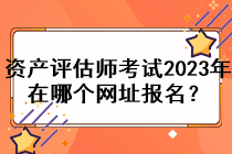 資產(chǎn)評(píng)估師考試2023年在哪個(gè)網(wǎng)址報(bào)名？