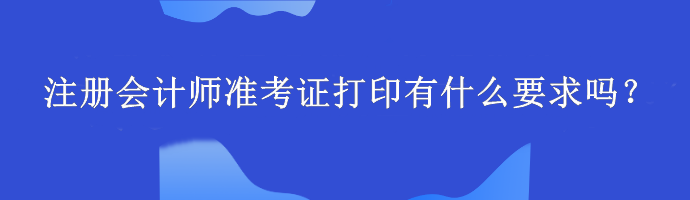 注冊(cè)會(huì)計(jì)師準(zhǔn)考證打印有什么要求嗎？