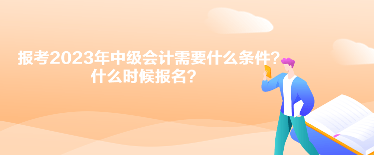 報(bào)考2023年中級(jí)會(huì)計(jì)需要什么條件？什么時(shí)候報(bào)名？