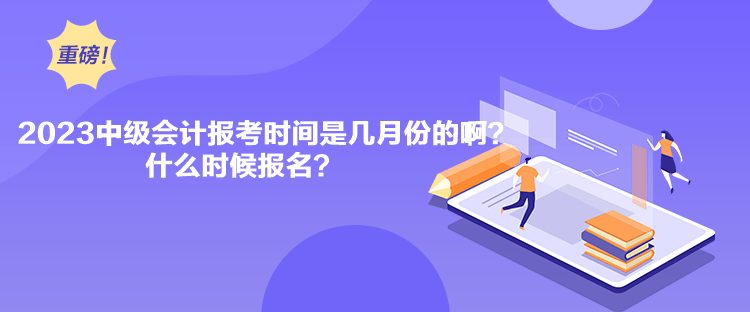 2023中級會計報考時間是幾月份的??？什么時候報名？