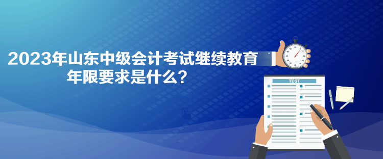 2023年山東中級(jí)會(huì)計(jì)考試?yán)^續(xù)教育年限要求是什么？