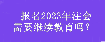  報(bào)名2023年注會(huì)需要繼續(xù)教育嗎？