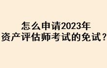 怎么申請2023年資產(chǎn)評估師考試的免試？