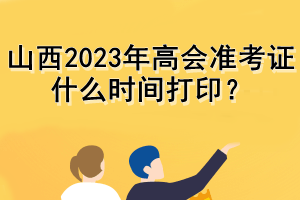 山西2023年高會(huì)準(zhǔn)考證什么時(shí)間打印？