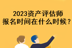 2023資產(chǎn)評(píng)估師報(bào)名時(shí)間在什么時(shí)候？