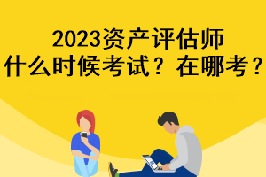 2023資產(chǎn)評估師什么時候考試？在哪考？