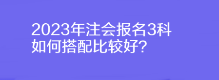 2023年注會(huì)報(bào)名3科如何搭配比較好？