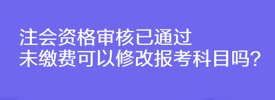 注會資格審核已通過未繳費(fèi)可以修改報考科目嗎？