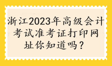 浙江2023年高級會計考試準考證打印網(wǎng)址你知道嗎？