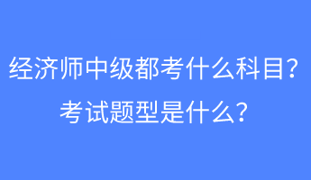 經(jīng)濟(jì)師中級都考什么科目？考試題型是什么？