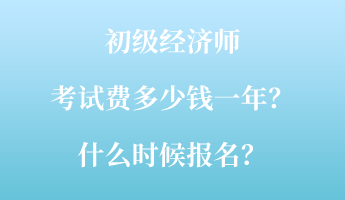 初級經(jīng)濟(jì)師考試費(fèi)多少錢一年？什么時候報名？