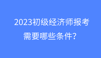 2023初級經(jīng)濟(jì)師報(bào)考需要哪些條件？