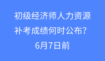 初級(jí)經(jīng)濟(jì)師人力資源補(bǔ)考成績(jī)何時(shí)公布？6月7日前