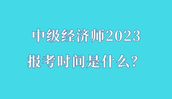 中級(jí)經(jīng)濟(jì)師2023報(bào)考時(shí)間是什么？