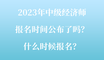 2023年中級經(jīng)濟師報名時間公布了嗎？什么時候報名？