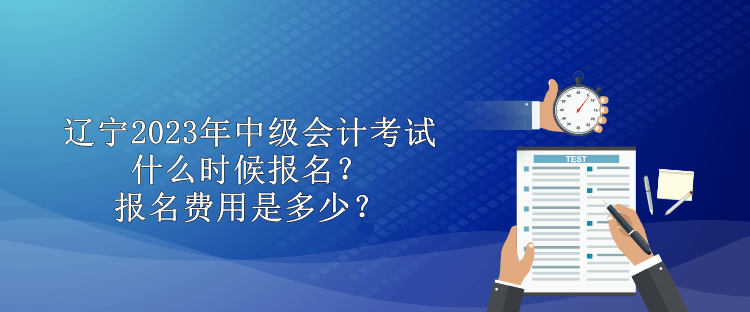 遼寧2023年中級(jí)會(huì)計(jì)考試什么時(shí)候報(bào)名？報(bào)名費(fèi)用是多少？