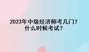 2023年中級(jí)經(jīng)濟(jì)師考幾門？什么時(shí)候考試？