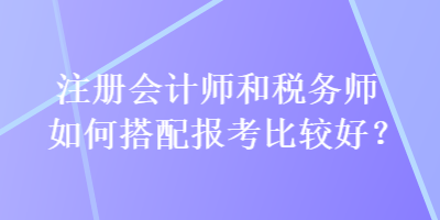 注冊會計師和稅務師如何搭配報考比較好？