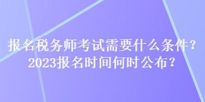 報(bào)名稅務(wù)師考試需要什么條件？2023報(bào)名時(shí)間何時(shí)公布？