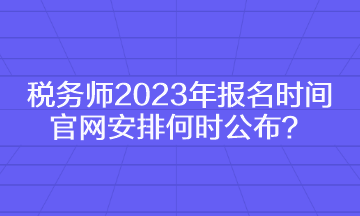 稅務(wù)師2023年報名時間官網(wǎng)安排何時公布？