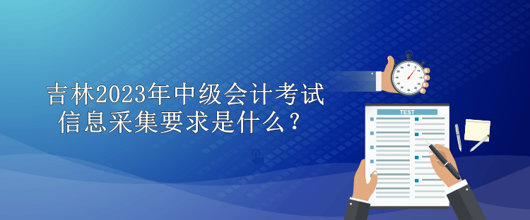 吉林2023年中級會計考試信息采集要求是什么？