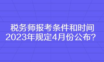 稅務(wù)師報(bào)考條件和時(shí)間2023年規(guī)定4月份公布？