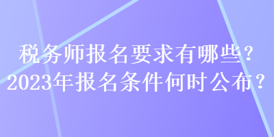 稅務(wù)師報(bào)名要求有哪些？2023年報(bào)名條件何時(shí)公布？