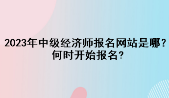 2023年中級經(jīng)濟(jì)師報名網(wǎng)站是哪？何時開始報名?