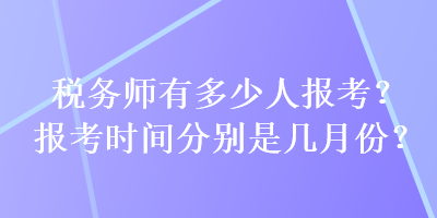 稅務(wù)師有多少人報(bào)考？報(bào)考時(shí)間分別是幾月份？