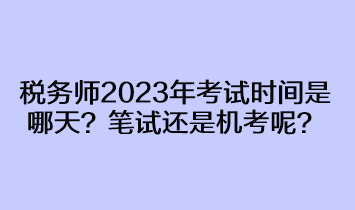 稅務(wù)師2023年考試時(shí)間是哪天？筆試還是機(jī)考呢？