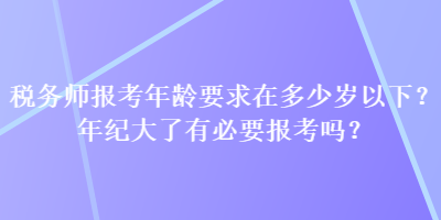 稅務師報考年齡要求在多少歲以下？年紀大了有必要報考嗎？