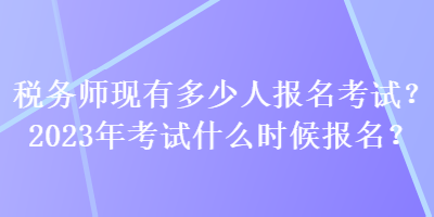 稅務(wù)師現(xiàn)有多少人報(bào)名考試？2023年考試什么時(shí)候報(bào)名？