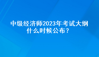 中級(jí)經(jīng)濟(jì)師2023年考試大綱什么時(shí)候公布？