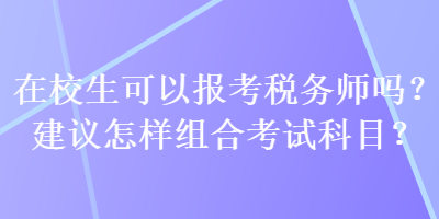 在校生可以報(bào)考稅務(wù)師嗎？建議怎樣組合考試科目？