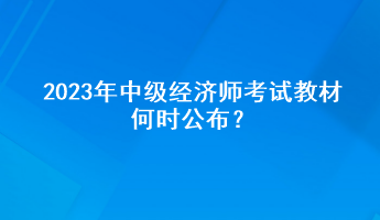 2023年中級經(jīng)濟(jì)師考試教材何時公布？