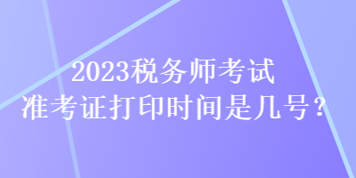 2023稅務(wù)師考試準(zhǔn)考證打印時(shí)間是幾號(hào)？